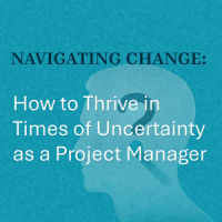 Navigating Change: How to Thrive in Times of Uncertainty as a Project Manager